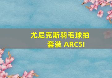 尤尼克斯羽毛球拍套装 ARC5I